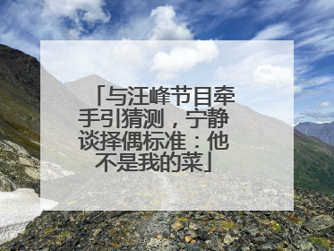 与汪峰节目牵手引猜测，宁静谈择偶标准：他不是我的菜