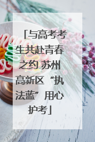 与高考考生共赴青春之约 苏州高新区“执法蓝”用心护考
