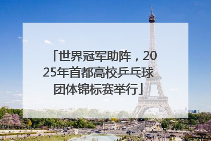 世界冠军助阵，2025年首都高校乒乓球团体锦标赛举行