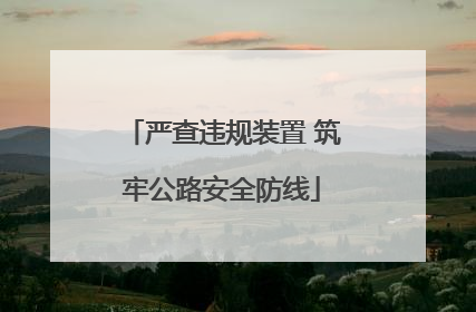 严查违规装置 筑牢公路安全防线
