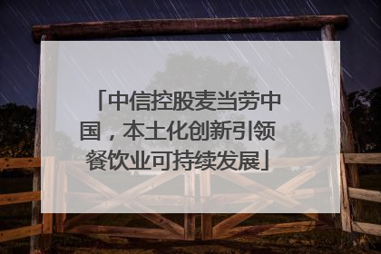 中信控股麦当劳中国，本土化创新引领餐饮业可持续发展