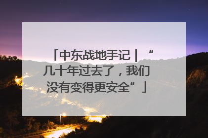 中东战地手记｜“几十年过去了，我们没有变得更安全”