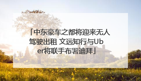 中东豪车之都将迎来无人驾驶出租 文远知行与Uber将联手布署迪拜