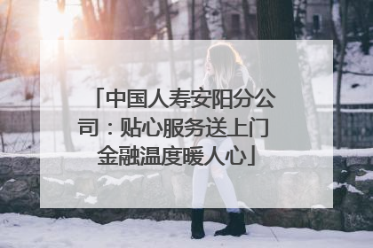 中国人寿安阳分公司：贴心服务送上门 金融温度暖人心