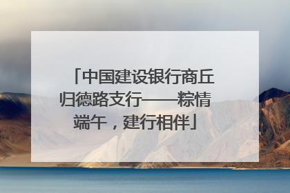 中国建设银行商丘归德路支行——粽情端午，建行相伴