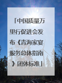 中国质量万里行促进会发布《青海家宴服务总体指南》团体标准