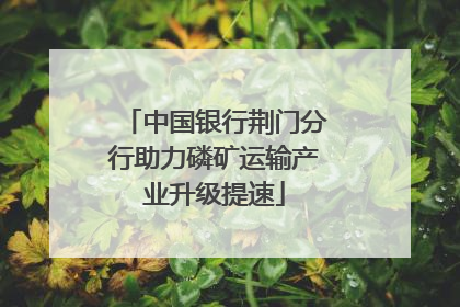 中国银行荆门分行助力磷矿运输产业升级提速