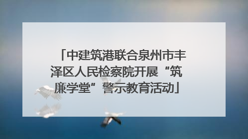 中建筑港联合泉州市丰泽区人民检察院开展“筑廉学堂”警示教育活动