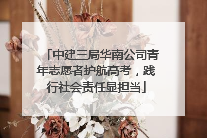 中建三局华南公司青年志愿者护航高考，践行社会责任显担当