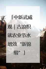 中新武威观｜古浪织就农业节水增效“新锦缎”