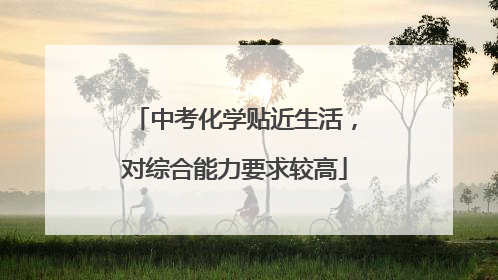 中考化学贴近生活，对综合能力要求较高