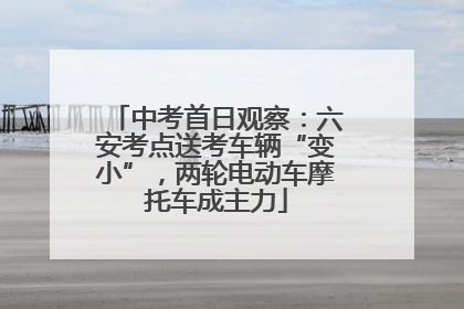 中考首日观察：六安考点送考车辆“变小”，两轮电动车摩托车成主力