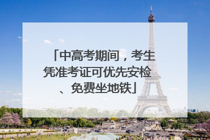 中高考期间，考生凭准考证可优先安检、免费坐地铁