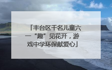 丰台区千名儿童六一“趣”见花开，游戏中学环保献爱心