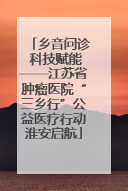乡音问诊 科技赋能——江苏省肿瘤医院“三乡行”公益医疗行动淮安启航
