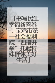 书写民生幸福新答卷：宝鸡市第一社会福利院“四措并举”托起特殊群体美好生活