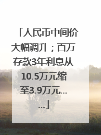 人民币中间价大幅调升；百万存款3年利息从10.5万元缩至3.9万元……