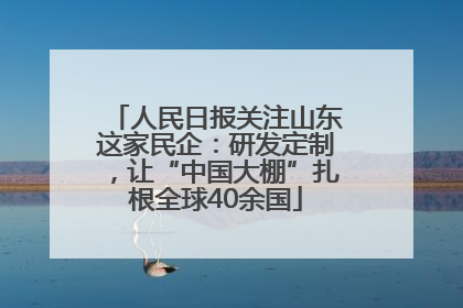 人民日报关注山东这家民企：研发定制，让“中国大棚”扎根全球40余国