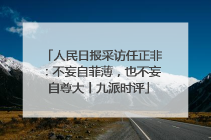 人民日报采访任正非：不妄自菲薄，也不妄自尊大丨九派时评