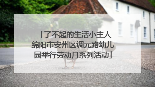 了不起的生活小主人 绵阳市安州区调元路幼儿园举行劳动月系列活动