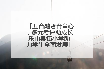 五育融贤育童心，多元考评助成长 乐山县街小学助力学生全面发展