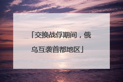 交换战俘期间，俄乌互袭首都地区
