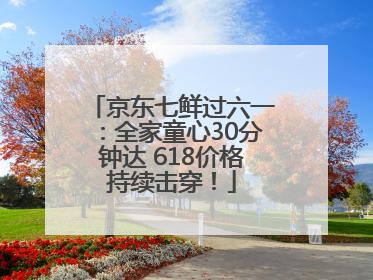 京东七鲜过六一：全家童心30分钟达 618价格持续击穿！
