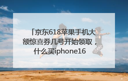 京东618苹果手机大额惊喜券几号开始领取，什么买iphone16最便宜，能降价多钱？