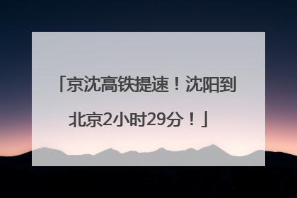 京沈高铁提速！沈阳到北京2小时29分！