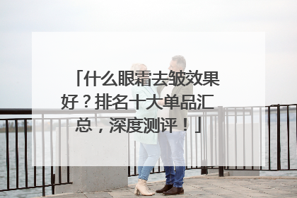 什么眼霜去皱效果好？排名十大单品汇总，深度测评！