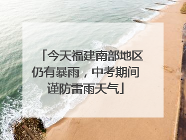 今天福建南部地区仍有暴雨，中考期间谨防雷雨天气