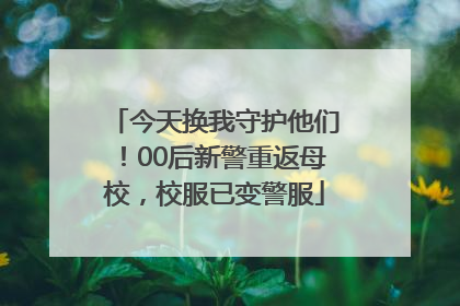 今天换我守护他们！00后新警重返母校，校服已变警服