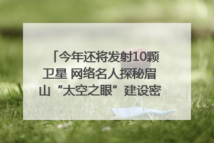 今年还将发射10颗卫星 网络名人探秘眉山“太空之眼”建设密码｜网络名人四川行