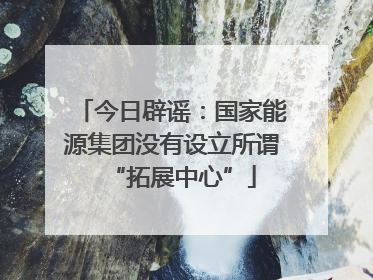 今日辟谣：国家能源集团没有设立所谓“拓展中心”