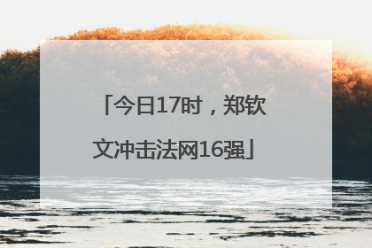 今日17时，郑钦文冲击法网16强