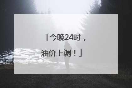 今晚24时，油价上调！