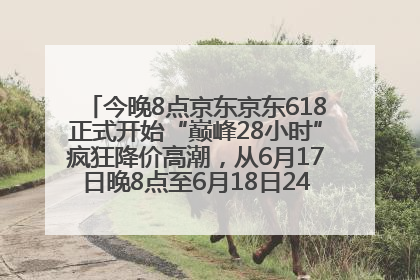 今晚8点京东京东618正式开始“巅峰28小时”疯狂降价高潮，从6月17日晚8点至6月18日24点内最便宜优惠