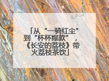 从“一骑红尘”到“杯杯爆款”，《长安的荔枝》带火荔枝茶饮