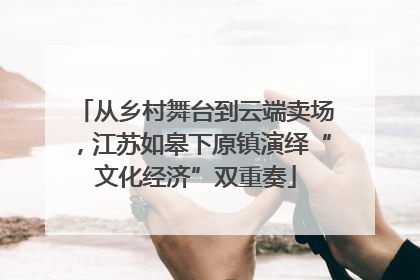 从乡村舞台到云端卖场，江苏如皋下原镇演绎“文化经济”双重奏