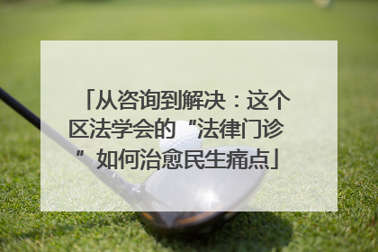 从咨询到解决：这个区法学会的“法律门诊”如何治愈民生痛点