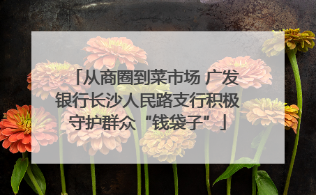 从商圈到菜市场 广发银行长沙人民路支行积极守护群众“钱袋子”