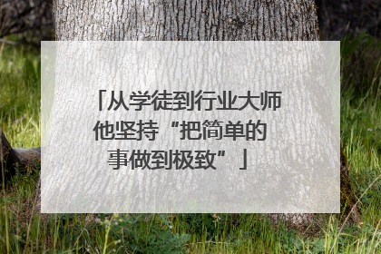 从学徒到行业大师 他坚持“把简单的事做到极致”
