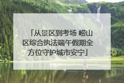 从景区到考场 崂山区综合执法端午假期全方位守护城市安宁