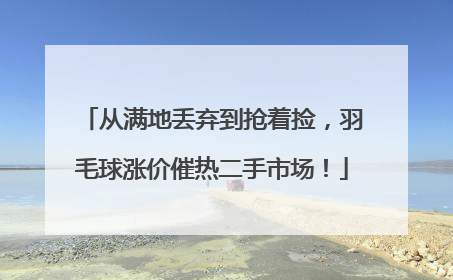 从满地丢弃到抢着捡，羽毛球涨价催热二手市场！