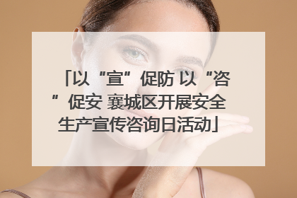 以“宣”促防 以“咨”促安 襄城区开展安全生产宣传咨询日活动