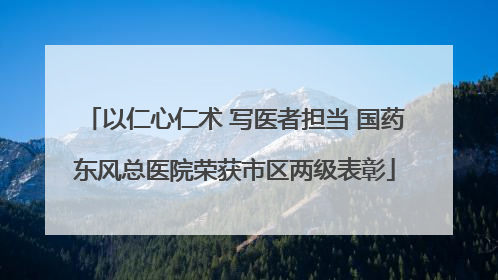 以仁心仁术 写医者担当 国药东风总医院荣获市区两级表彰