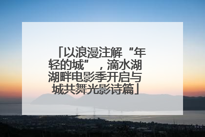 以浪漫注解“年轻的城”，滴水湖湖畔电影季开启与城共舞光影诗篇