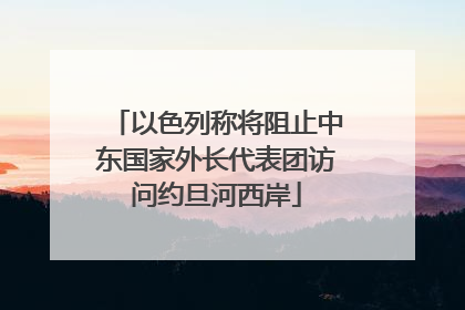 以色列称将阻止中东国家外长代表团访问约旦河西岸