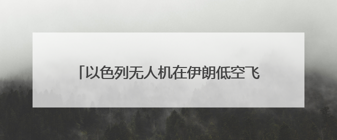 以色列无人机在伊朗低空飞翔 伊全面开启防空系统