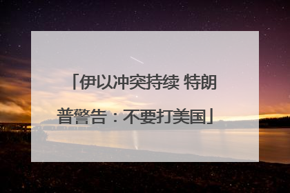 伊以冲突持续 特朗普警告：不要打美国
